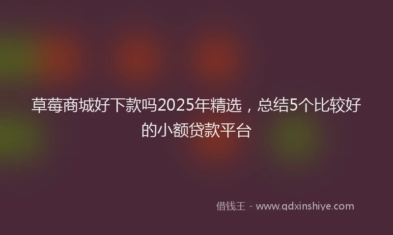 草莓商城好下款吗2025年精选，总结5个比较好的小额贷款平台