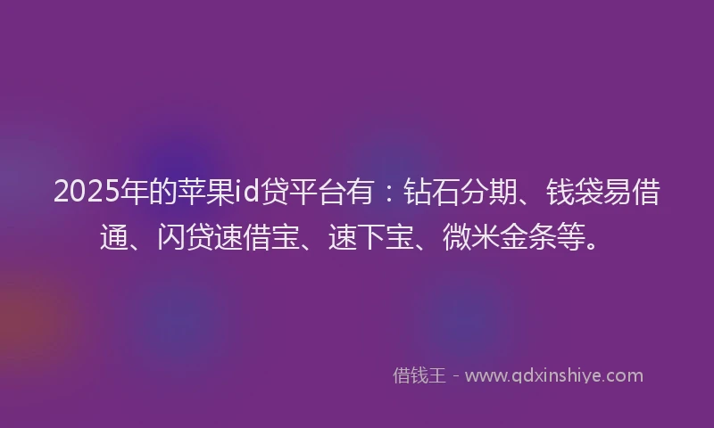 2025年的苹果id贷平台有：钻石分期、钱袋易借通、闪贷速借宝、速下宝、微米金条等。
