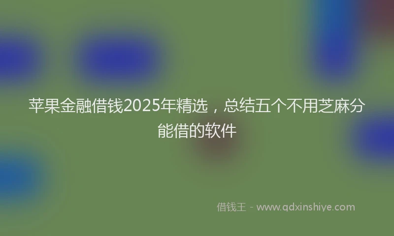 苹果金融借钱2025年精选，总结五个不用芝麻分能借的软件