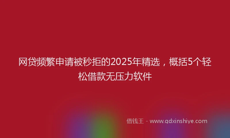 网贷频繁申请被秒拒的2025年精选，概括5个轻松借款无压力软件