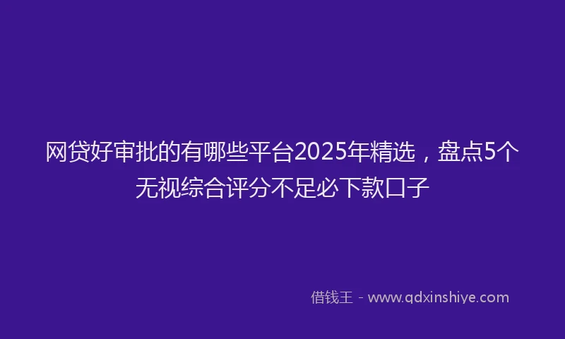 网贷好审批的有哪些平台2025年精选，盘点5个无视综合评分不足必下款口子
