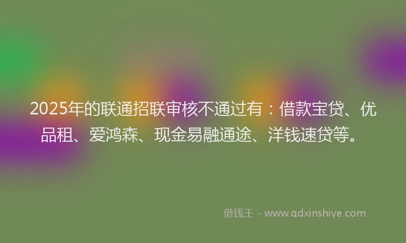 2025年的联通招联审核不通过有：借款宝贷、优品租、爱鸿森、现金易融通途、洋钱速贷等。