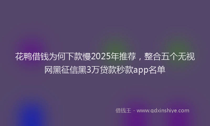 花鸭借钱为何下款慢2025年推荐，整合五个无视网黑征信黑3万贷款秒款app名单