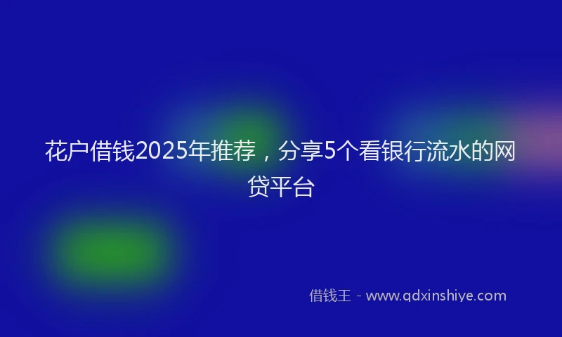 花户借钱2025年推荐，分享5个看银行流水的网贷平台
