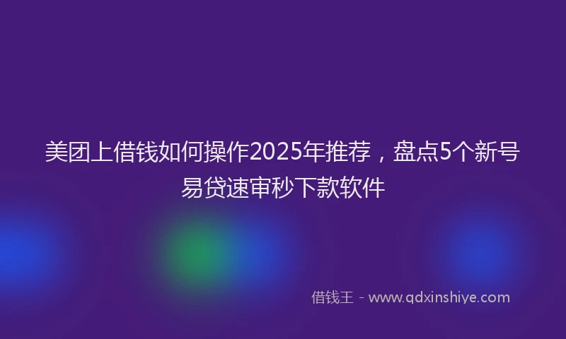 美团上借钱如何操作2025年推荐，盘点5个新号易贷速审秒下款软件