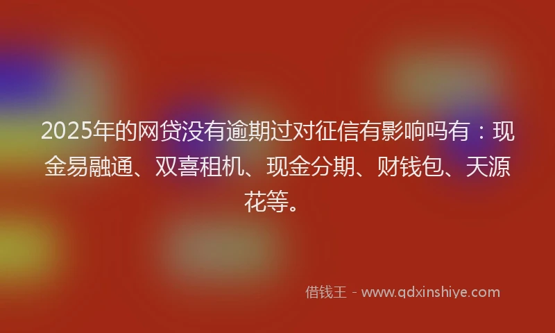 2025年的网贷没有逾期过对征信有影响吗有：现金易融通、双喜租机、现金分期、财钱包、天源花等。