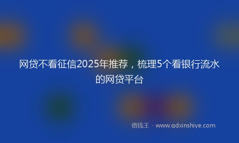 网贷不看征信2025年推荐，梳理5个看银行流水的网贷平台