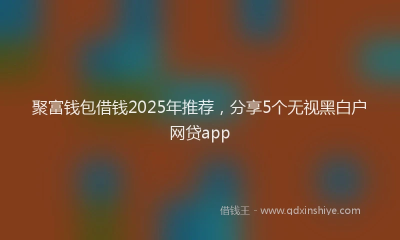 聚富钱包借钱2025年推荐，分享5个无视黑白户网贷app