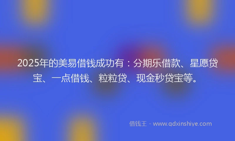 2025年的美易借钱成功有：分期乐借款、星愿贷宝、一点借钱、粒粒贷、现金秒贷宝等。