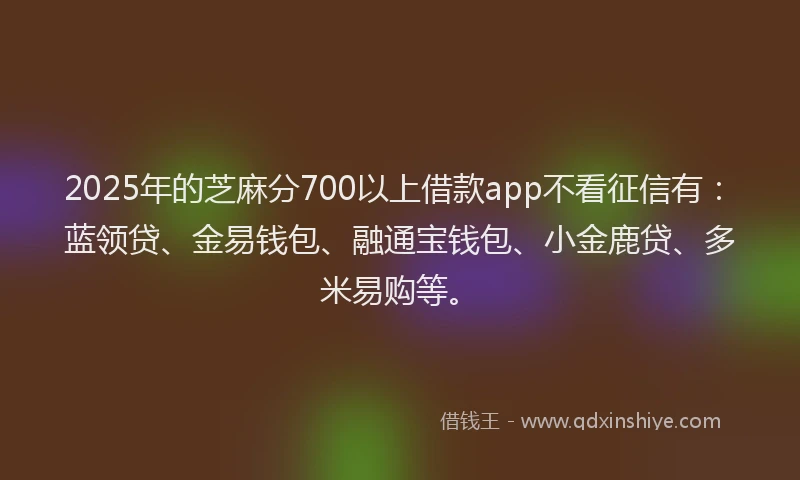 2025年的芝麻分700以上借款app不看征信有：蓝领贷、金易钱包、融通宝钱包、小金鹿贷、多米易购等。