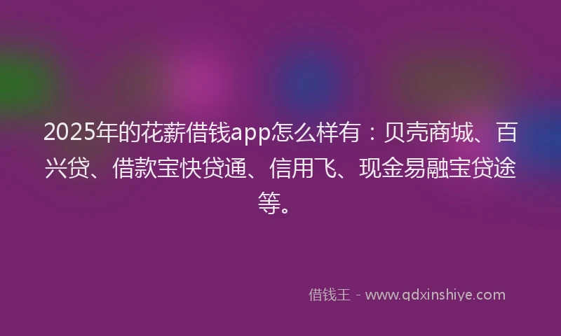 2025年的花薪借钱app怎么样有：贝壳商城、百兴贷、借款宝快贷通、信用飞、现金易融宝贷途等。