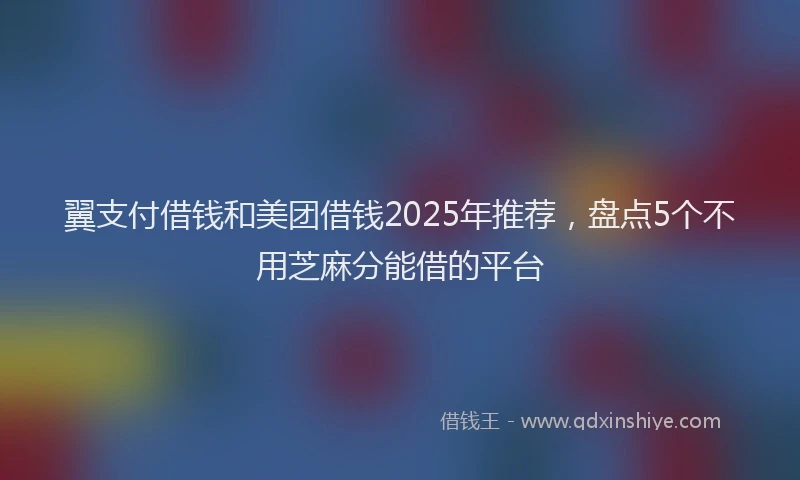 翼支付借钱和美团借钱2025年推荐，盘点5个不用芝麻分能借的平台
