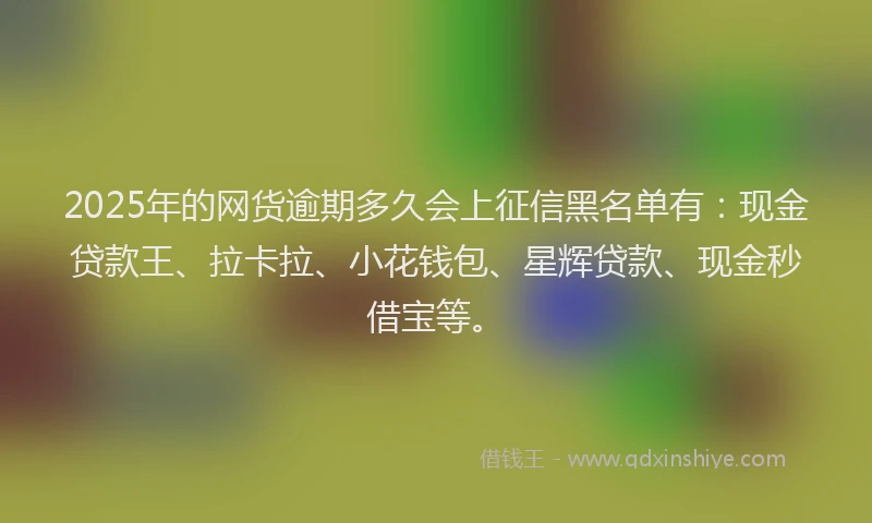 2025年的网货逾期多久会上征信黑名单有：现金贷款王、拉卡拉、小花钱包、星辉贷款、现金秒借宝等。