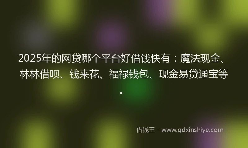 2025年的网贷哪个平台好借钱快有：魔法现金、林林借呗、钱来花、福禄钱包、现金易贷通宝等。