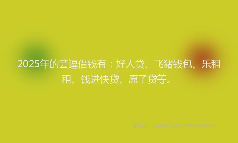 2025年的芸逗借钱有：好人贷、飞猪钱包、乐租租、钱进快贷、原子贷等。