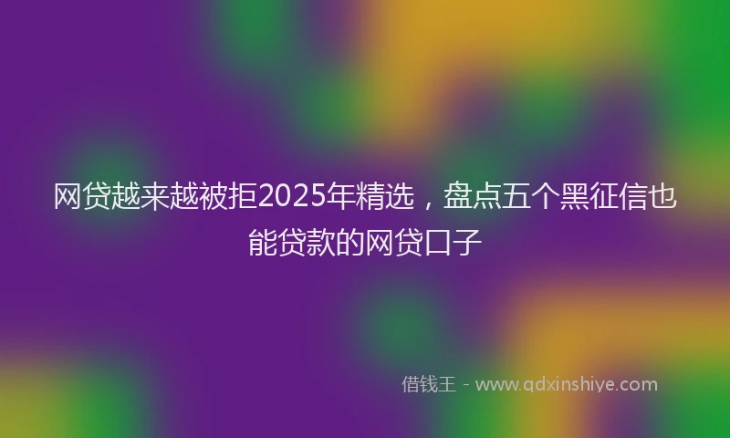 网贷越来越被拒2025年精选，盘点五个黑征信也能贷款的网贷口子