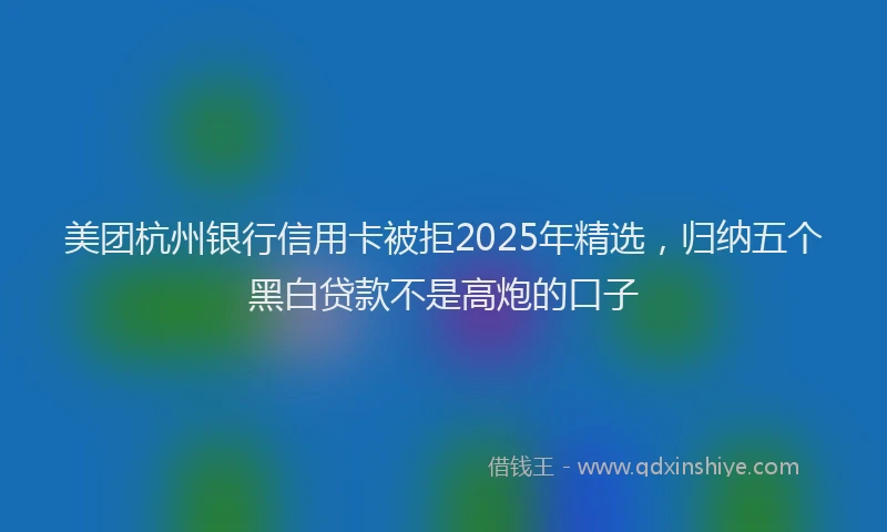美团杭州银行信用卡被拒2025年精选，归纳五个黑白贷款不是高炮的口子