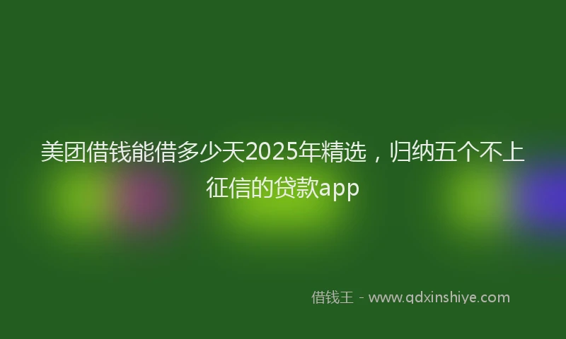美团借钱能借多少天2025年精选，归纳五个不上征信的贷款app