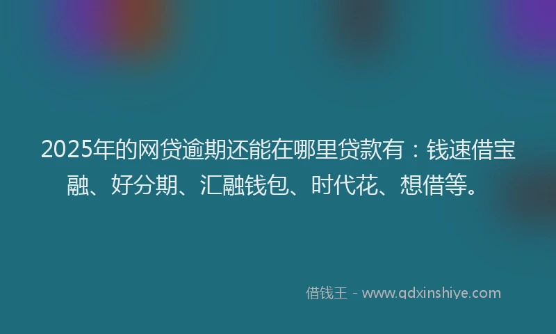 2025年的网贷逾期还能在哪里贷款有：钱速借宝融、好分期、汇融钱包、时代花、想借等。