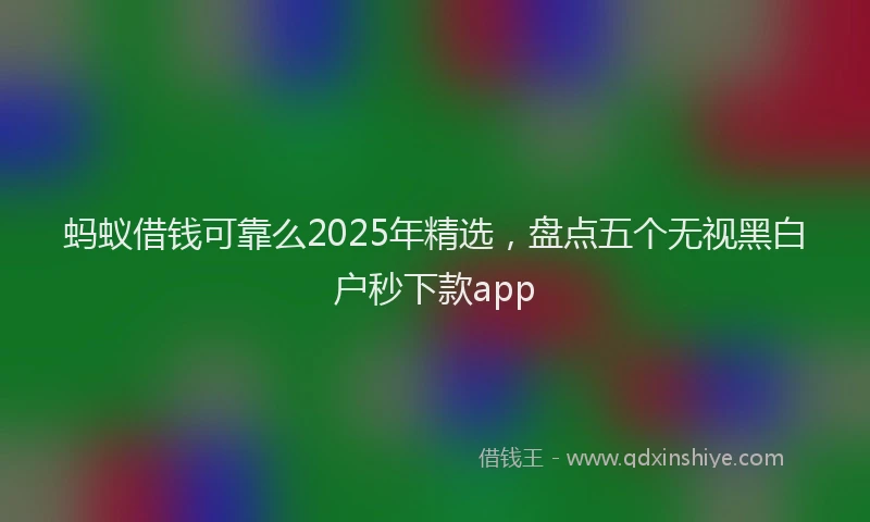 蚂蚁借钱可靠么2025年精选，盘点五个无视黑白户秒下款app