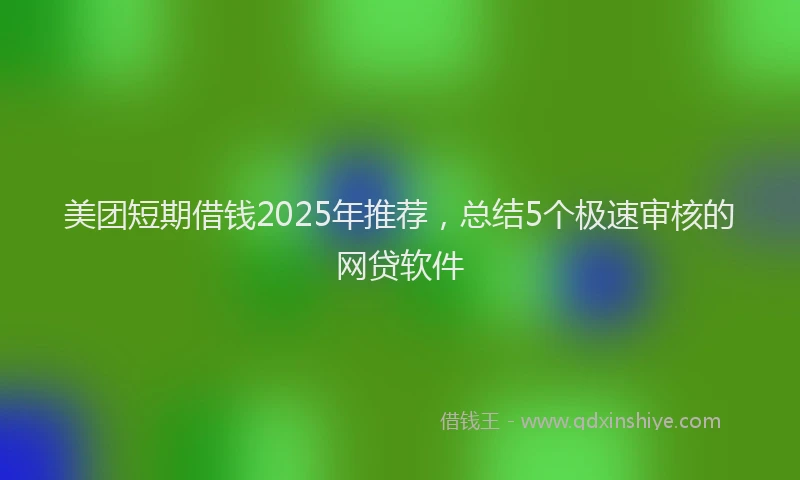 美团短期借钱2025年推荐，总结5个极速审核的网贷软件