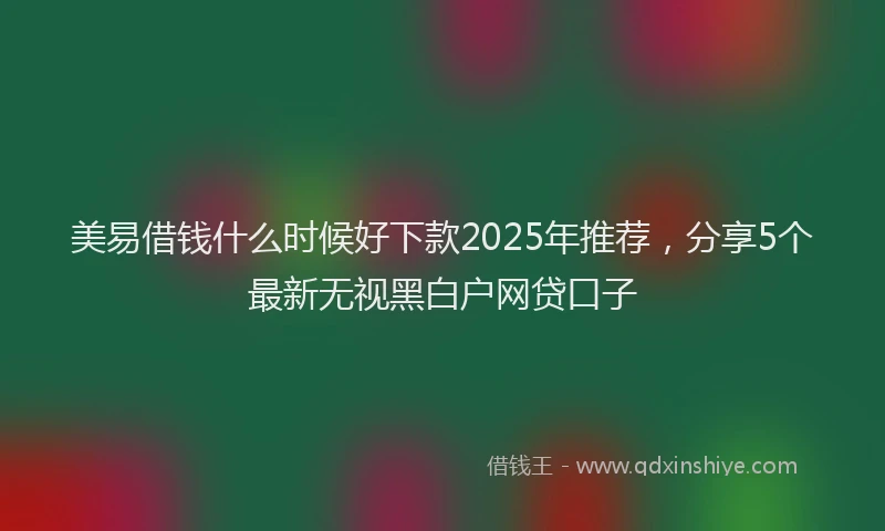 美易借钱什么时候好下款2025年推荐，分享5个最新无视黑白户网贷口子