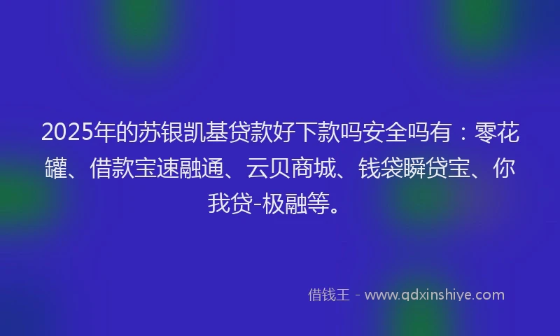 2025年的苏银凯基贷款好下款吗安全吗有：零花罐、借款宝速融通、云贝商城、钱袋瞬贷宝、你我贷-极融等。