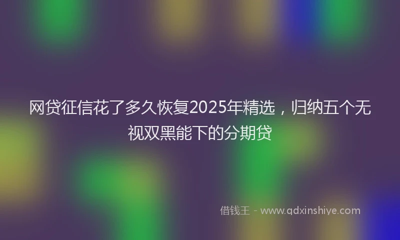 网贷征信花了多久恢复2025年精选，归纳五个无视双黑能下的分期贷