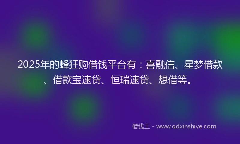 2025年的蜂狂购借钱平台有：喜融信、星梦借款、借款宝速贷、恒瑞速贷、想借等。