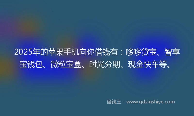 2025年的苹果手机向你借钱有：哆哆贷宝、智享宝钱包、微粒宝盒、时光分期、现金快车等。