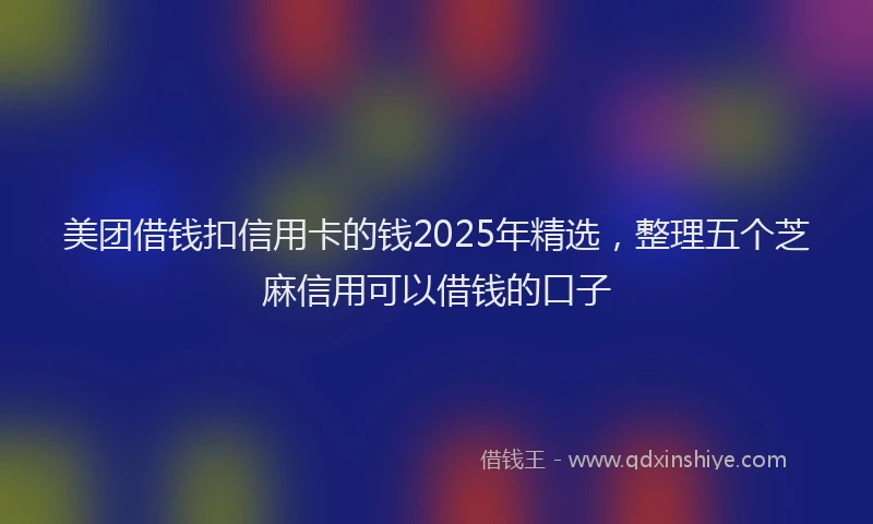 美团借钱扣信用卡的钱2025年精选，整理五个芝麻信用可以借钱的口子