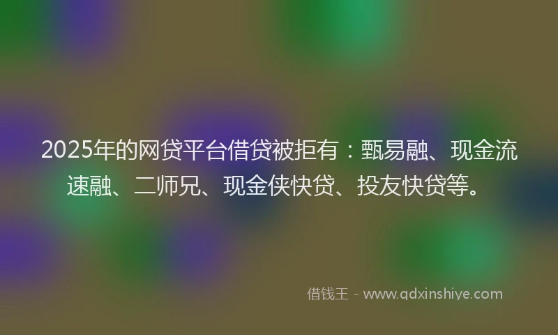 2025年的网贷平台借贷被拒有：甄易融、现金流速融、二师兄、现金侠快贷、投友快贷等。