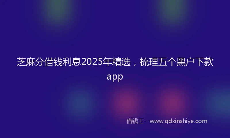 芝麻分借钱利息2025年精选，梳理五个黑户下款app