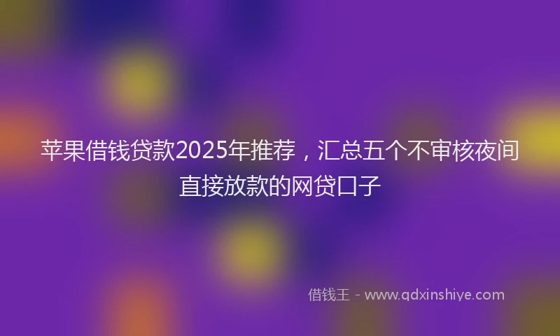 苹果借钱贷款2025年推荐，汇总五个不审核夜间直接放款的网贷口子