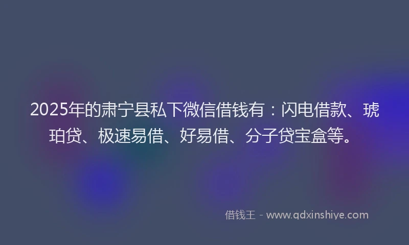 2025年的肃宁县私下微信借钱有：闪电借款、琥珀贷、极速易借、好易借、分子贷宝盒等。