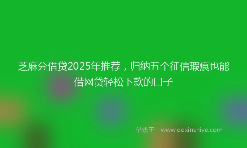 芝麻分借贷2025年推荐，归纳五个征信瑕疵也能借网贷轻松下款的口子