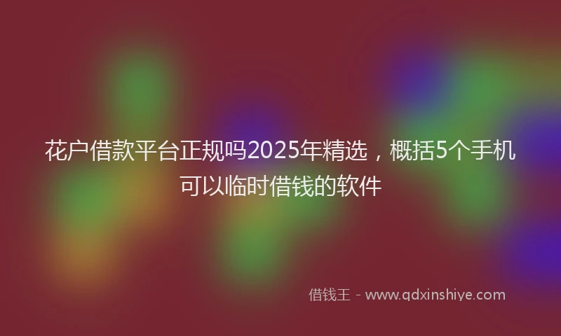 花户借款平台正规吗2025年精选，概括5个手机可以临时借钱的软件