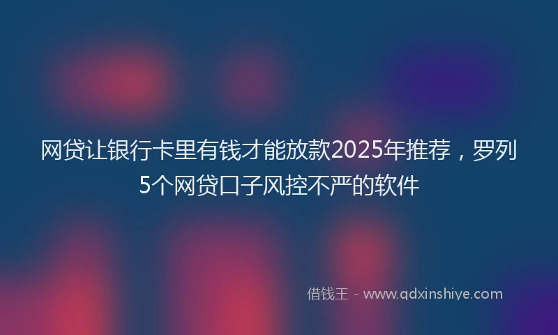 网贷让银行卡里有钱才能放款2025年推荐，罗列5个网贷口子风控不严的软件