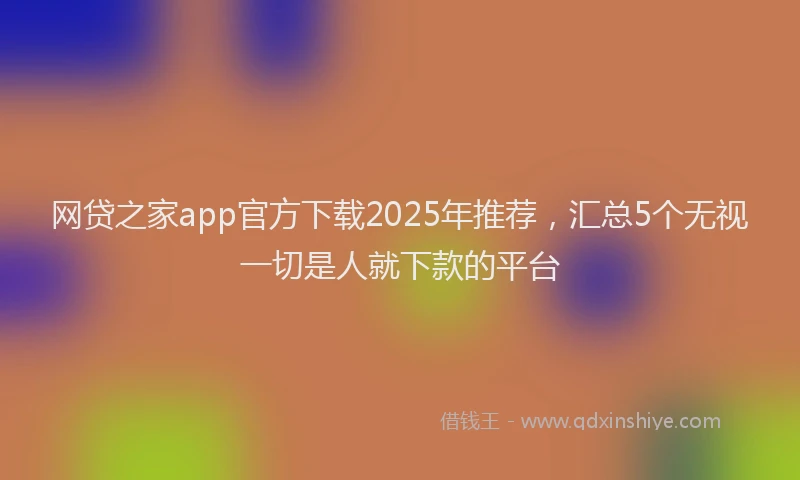 网贷之家app官方下载2025年推荐，汇总5个无视一切是人就下款的平台