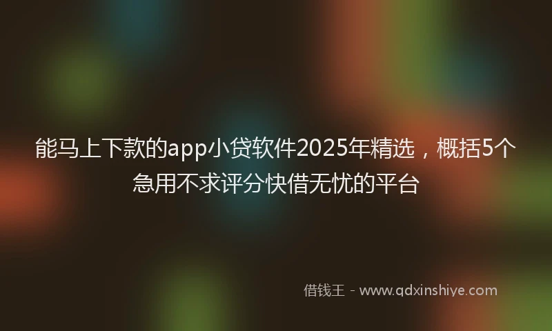 能马上下款的app小贷软件2025年精选，概括5个急用不求评分快借无忧的平台