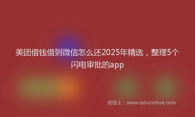美团借钱借到微信怎么还2025年精选，整理5个闪电审批的app