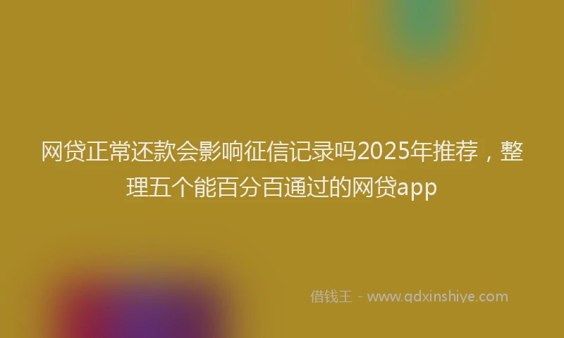 网贷正常还款会影响征信记录吗2025年推荐，整理五个能百分百通过的网贷app