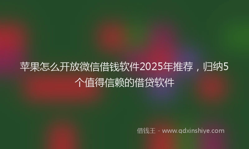 苹果怎么开放微信借钱软件2025年推荐，归纳5个值得信赖的借贷软件