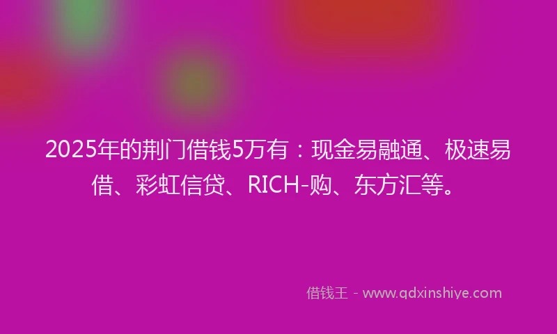 2025年的荆门借钱5万有：现金易融通、极速易借、彩虹信贷、RICH-购、东方汇等。