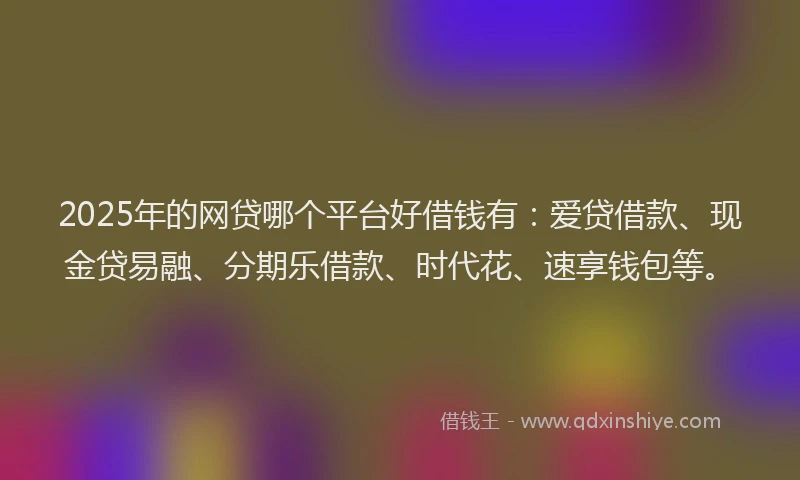 2025年的网贷哪个平台好借钱有：爱贷借款、现金贷易融、分期乐借款、时代花、速享钱包等。