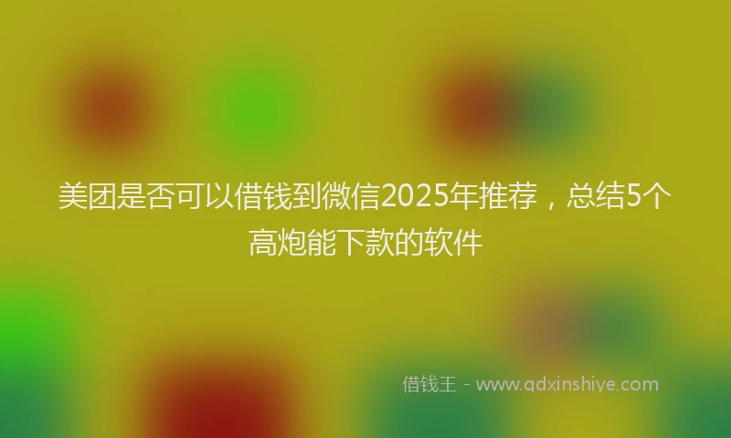 美团是否可以借钱到微信2025年推荐，总结5个高炮能下款的软件