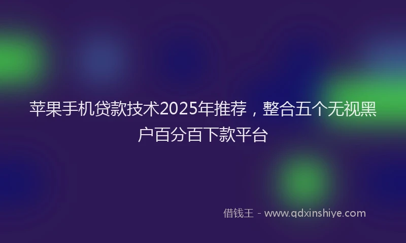 苹果手机贷款技术2025年推荐，整合五个无视黑户百分百下款平台