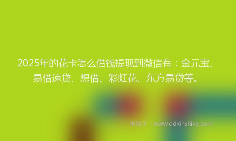 2025年的花卡怎么借钱提现到微信有：金元宝、易借速贷、想借、彩虹花、东方易贷等。