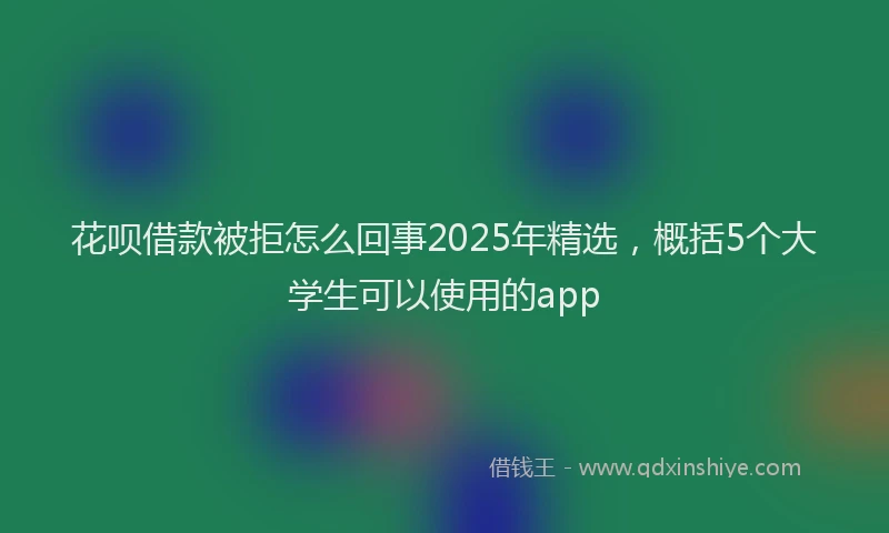 花呗借款被拒怎么回事2025年精选，概括5个大学生可以使用的app