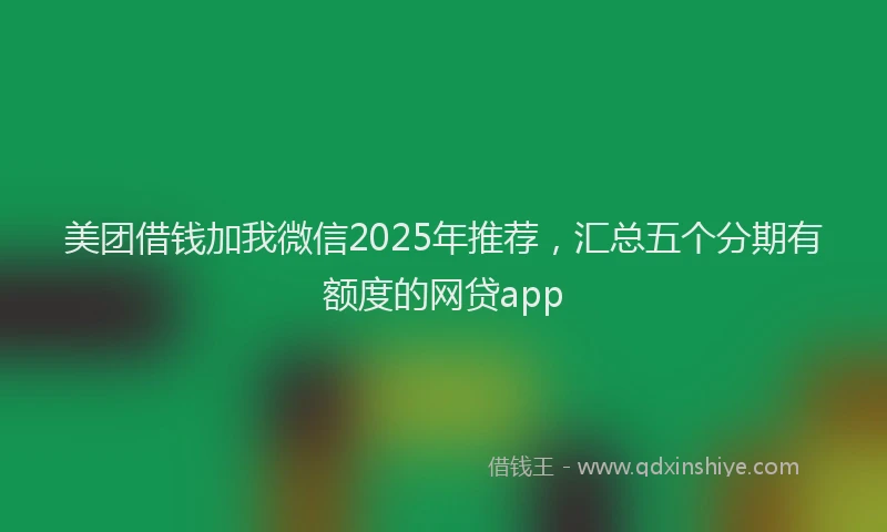 美团借钱加我微信2025年推荐，汇总五个分期有额度的网贷app